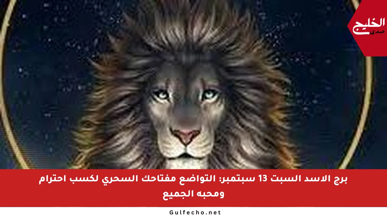 برج الأسد السبت 13 سبتمبر: التواضع مفتاحك السحري لكسب احترام ومحبة الجميع
